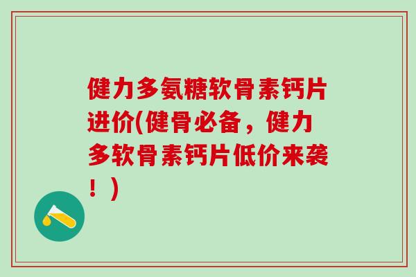 健力多氨糖软骨素钙片进价(健骨必备，健力多软骨素钙片低价来袭！)