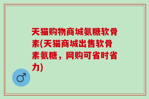 天猫购物商城氨糖软骨素(天猫商城出售软骨素氨糖，网购可省时省力)