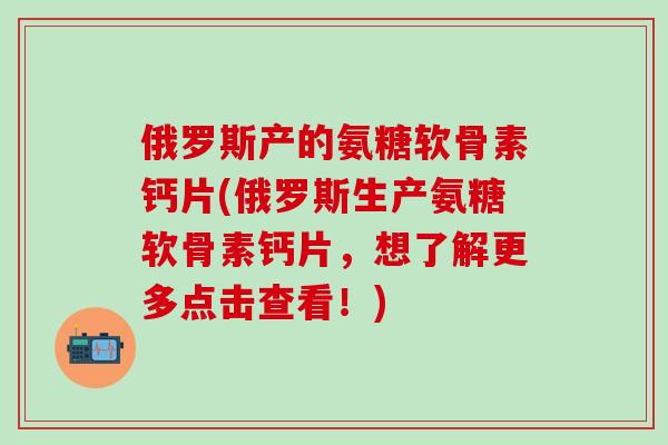 俄罗斯产的氨糖软骨素钙片(俄罗斯生产氨糖软骨素钙片，想了解更多点击查看！)