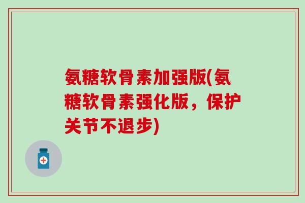 氨糖软骨素加强版(氨糖软骨素强化版，保护关节不退步)