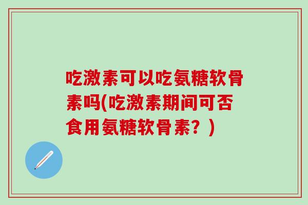 吃激素可以吃氨糖软骨素吗(吃激素期间可否食用氨糖软骨素？)