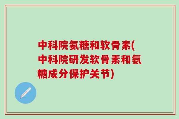 中科院氨糖和软骨素(中科院研发软骨素和氨糖成分保护关节)