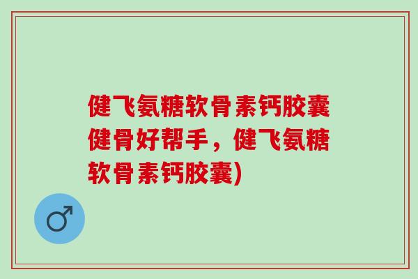 健飞氨糖软骨素钙胶囊健骨好帮手，健飞氨糖软骨素钙胶囊)