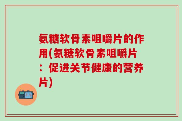 氨糖软骨素咀嚼片的作用(氨糖软骨素咀嚼片：促进关节健康的营养片)