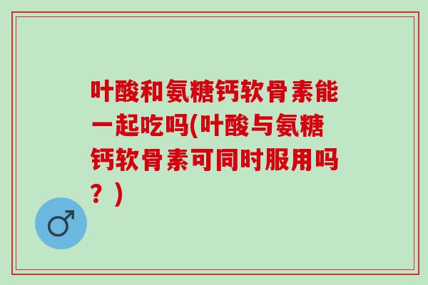 叶酸和氨糖钙软骨素能一起吃吗(叶酸与氨糖钙软骨素可同时服用吗？)