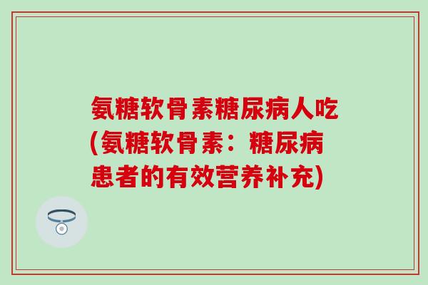 氨糖软骨素糖尿病人吃(氨糖软骨素：糖尿病患者的有效营养补充)