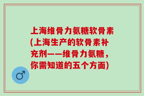 上海维骨力氨糖软骨素(上海生产的软骨素补充剂——维骨力氨糖，你需知道的五个方面)
