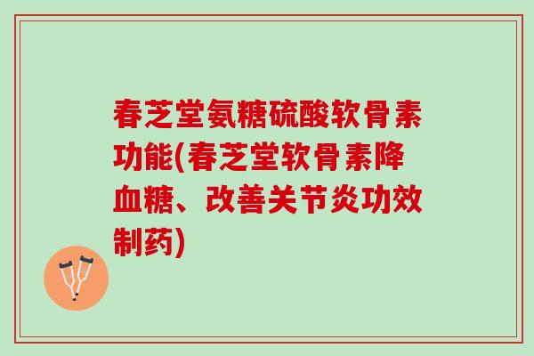 春芝堂氨糖硫酸软骨素功能(春芝堂软骨素降血糖、改善关节炎功效制药)