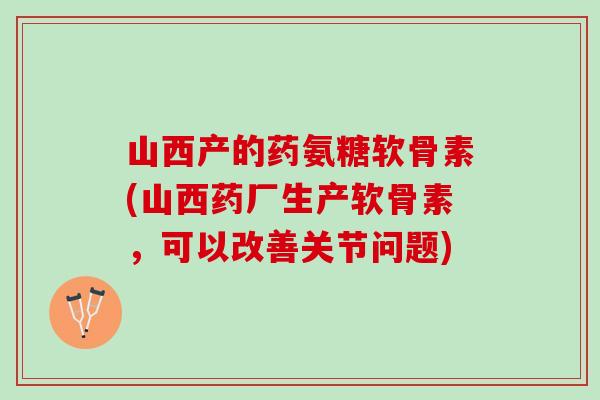 山西产的药氨糖软骨素(山西药厂生产软骨素，可以改善关节问题)