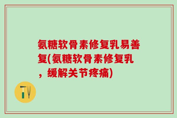 氨糖软骨素修复乳易善复(氨糖软骨素修复乳，缓解关节疼痛)