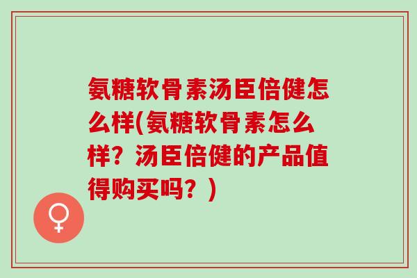 氨糖软骨素汤臣倍健怎么样(氨糖软骨素怎么样？汤臣倍健的产品值得购买吗？)