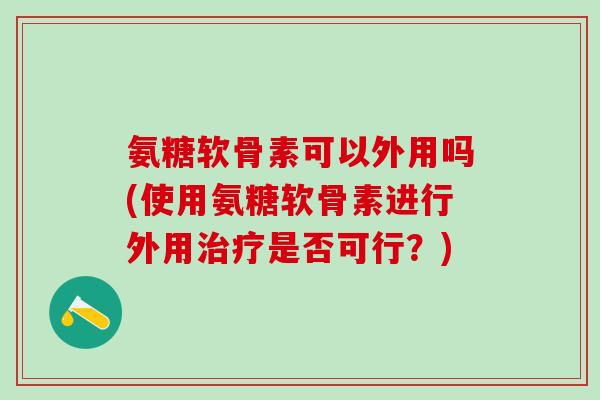 氨糖软骨素可以外用吗(使用氨糖软骨素进行外用治疗是否可行？)