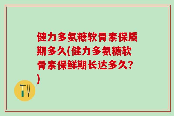 健力多氨糖软骨素保质期多久(健力多氨糖软骨素保鲜期长达多久？)
