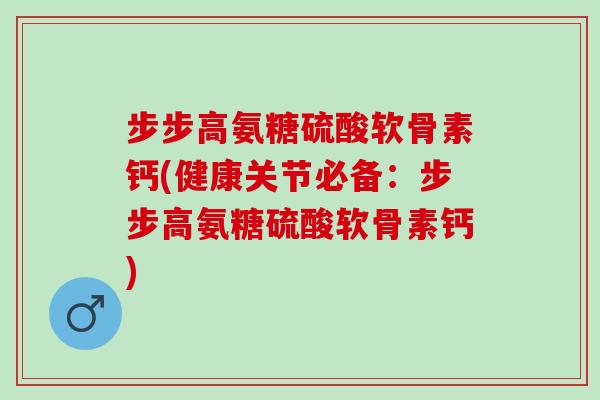 步步高氨糖硫酸软骨素钙(健康关节必备：步步高氨糖硫酸软骨素钙)