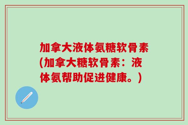 加拿大液体氨糖软骨素(加拿大糖软骨素：液体氨帮助促进健康。)