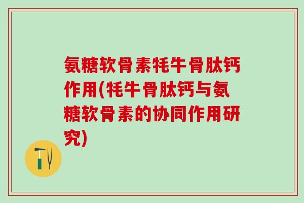 氨糖软骨素牦牛骨肽钙作用(牦牛骨肽钙与氨糖软骨素的协同作用研究)