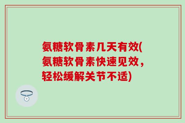 氨糖软骨素几天有效(氨糖软骨素快速见效，轻松缓解关节不适)