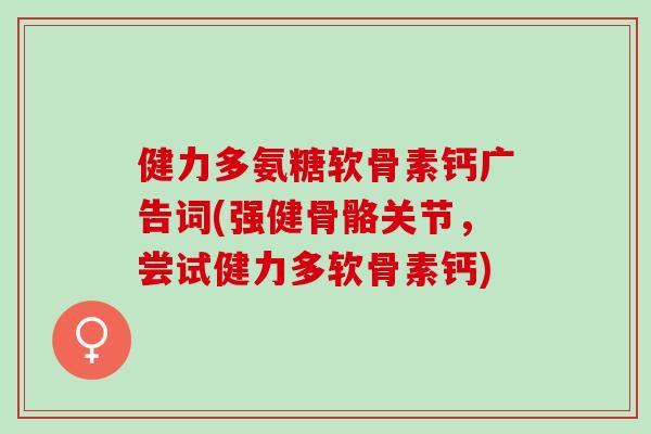 健力多氨糖软骨素钙广告词(强健骨骼关节，尝试健力多软骨素钙)