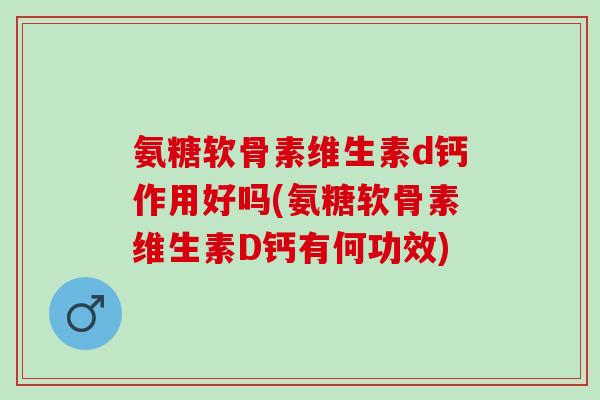氨糖软骨素维生素d钙作用好吗(氨糖软骨素维生素D钙有何功效)