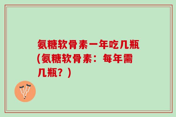 氨糖软骨素一年吃几瓶(氨糖软骨素：每年需几瓶？)