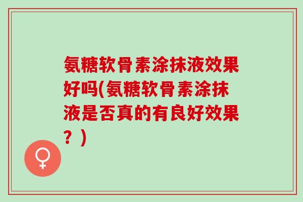 氨糖软骨素涂抹液效果好吗(氨糖软骨素涂抹液是否真的有良好效果？)