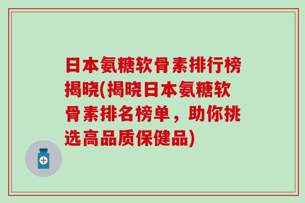 日本氨糖软骨素排行榜揭晓(揭晓日本氨糖软骨素排名榜单，助你挑选高品质保健品)