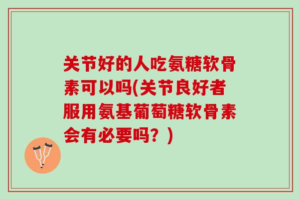 关节好的人吃氨糖软骨素可以吗(关节良好者服用氨基葡萄糖软骨素会有必要吗？)