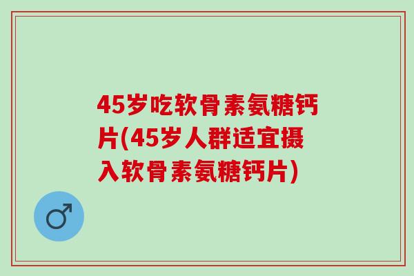 45岁吃软骨素氨糖钙片(45岁人群适宜摄入软骨素氨糖钙片)