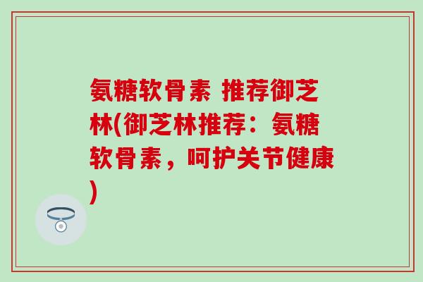氨糖软骨素 推荐御芝林(御芝林推荐：氨糖软骨素，呵护关节健康)