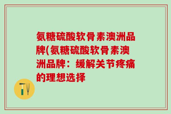 氨糖硫酸软骨素澳洲品牌(氨糖硫酸软骨素澳洲品牌：缓解关节疼痛的理想选择