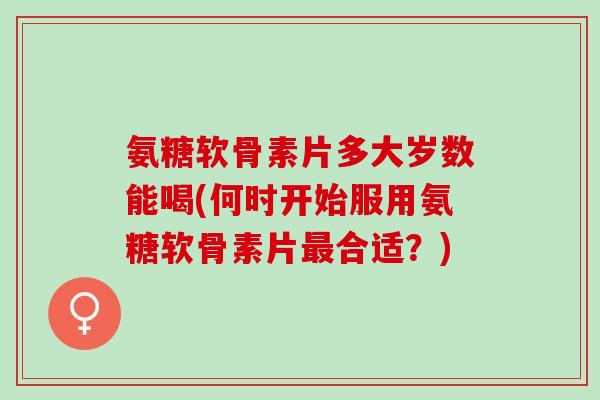 氨糖软骨素片多大岁数能喝(何时开始服用氨糖软骨素片最合适？)