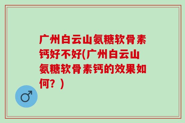 广州白云山氨糖软骨素钙好不好(广州白云山氨糖软骨素钙的效果如何？)