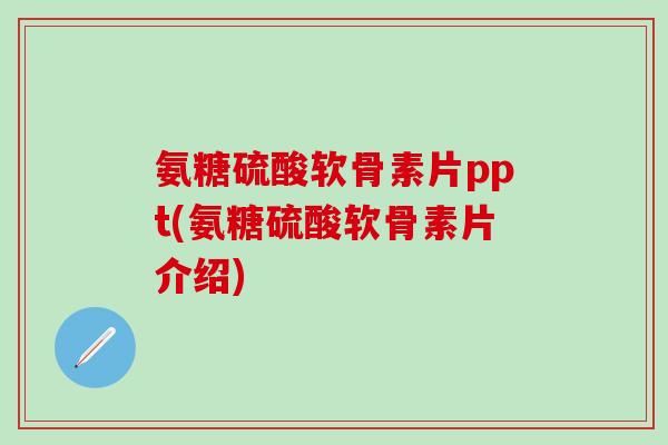氨糖硫酸软骨素片ppt(氨糖硫酸软骨素片介绍)