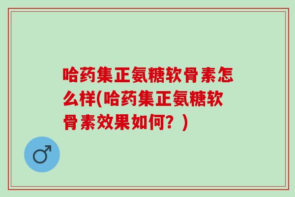 哈药集正氨糖软骨素怎么样(哈药集正氨糖软骨素效果如何？)