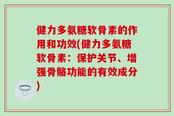 健力多氨糖软骨素的作用和功效(健力多氨糖软骨素：保护关节、增强骨骼功能的有效成分)
