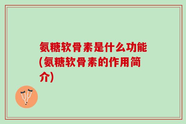 氨糖软骨素是什么功能(氨糖软骨素的作用简介)