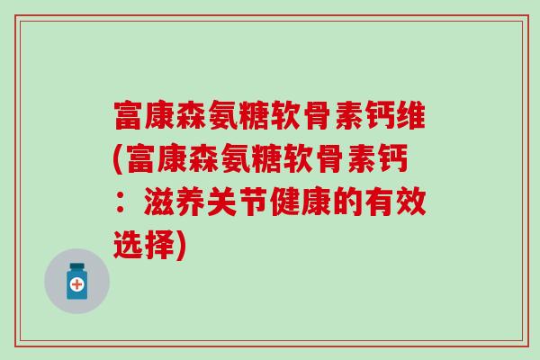 富康森氨糖软骨素钙维(富康森氨糖软骨素钙：滋养关节健康的有效选择)