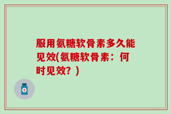 服用氨糖软骨素多久能见效(氨糖软骨素:何时见效?) 服用氨糖软骨素多久能见效(氨糖软骨素:何时见效?)