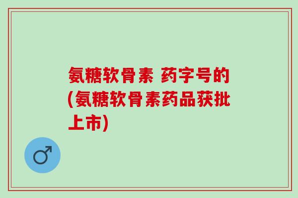 氨糖软骨素 药字号的(氨糖软骨素药品获批上市)