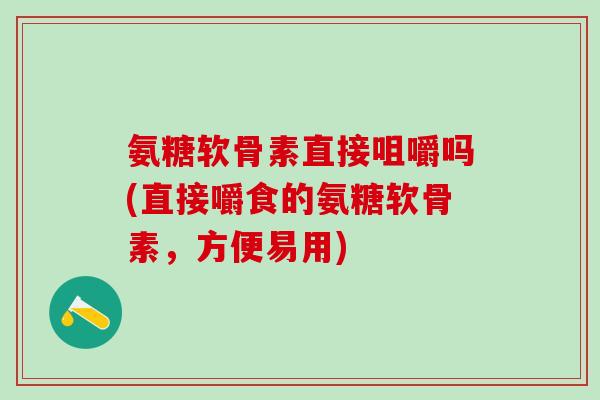 氨糖软骨素直接咀嚼吗(直接嚼食的氨糖软骨素，方便易用)