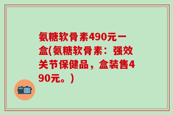 氨糖软骨素490元一盒(氨糖软骨素：强效关节保健品，盒装售490元。)