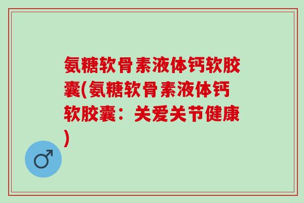 氨糖软骨素液体钙软胶囊(氨糖软骨素液体钙软胶囊：关爱关节健康)