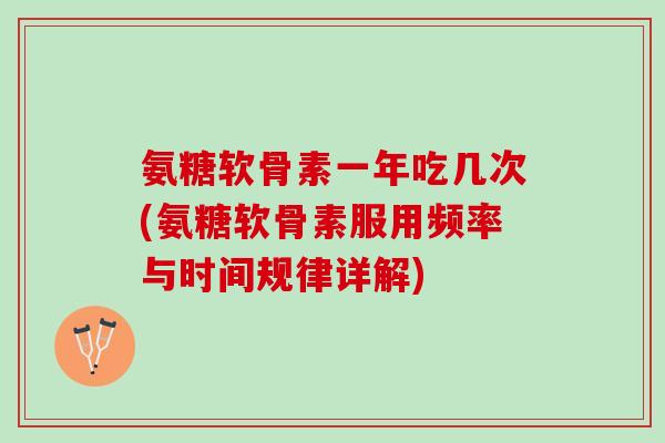 氨糖软骨素一年吃几次(氨糖软骨素服用频率与时间规律详解) 氨糖软骨素一年吃几次(氨糖软骨素服用频率与时间规律详解)
