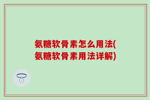 氨糖软骨素怎么用法(氨糖软骨素用法详解)