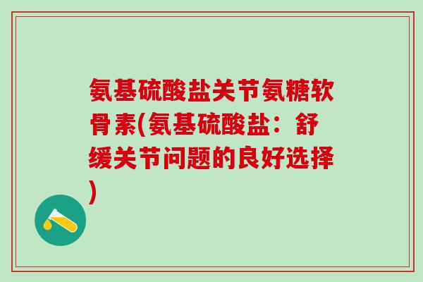 氨基硫酸盐关节氨糖软骨素(氨基硫酸盐：舒缓关节问题的良好选择)