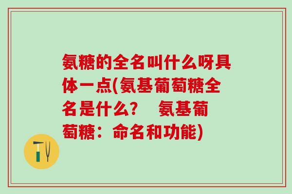 氨糖的全名叫什么呀具体一点(氨基葡萄糖全名是什么？  氨基葡萄糖：命名和功能)