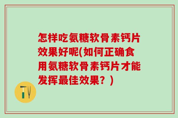 怎样吃氨糖软骨素钙片效果好呢(如何正确食用氨糖软骨素钙片才能发挥佳效果？)