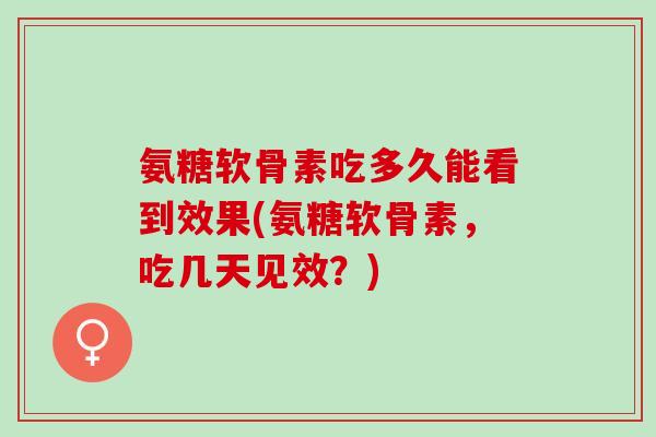 氨糖软骨素吃多久能看到效果(氨糖软骨素,吃几天见效?) 氨糖软骨素吃多久能看到效果(氨糖软骨素,吃几天见效?)