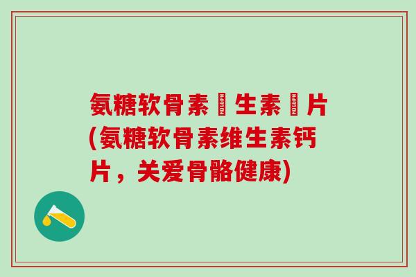 氨糖软骨素維生素鈣片(氨糖软骨素维生素钙片,关爱骨骼健康) 氨糖软骨素維生素鈣片(氨糖软骨素维生素钙片,关爱骨骼健康)