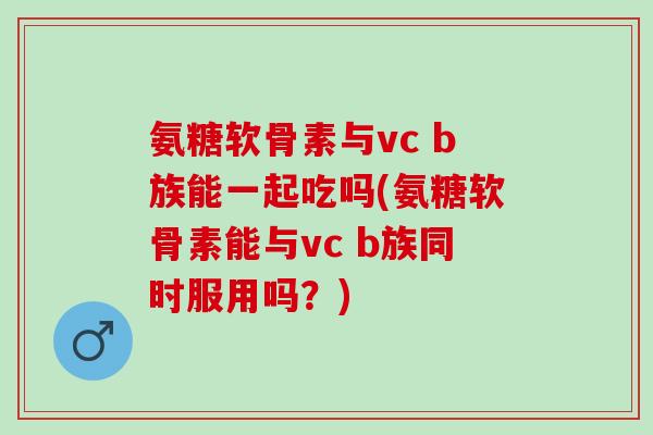 氨糖软骨素与vc b族能一起吃吗(氨糖软骨素能与vc b族同时服用吗？)